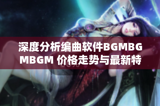 深度分析编曲软件BGMBGMBGM 价格走势与最新特性