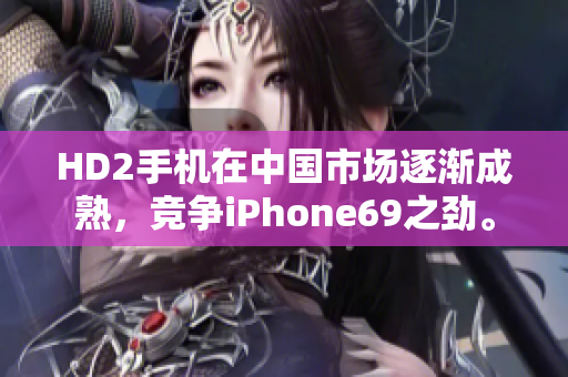 HD2手机在中国市场逐渐成熟，竞争iPhone69之劲。