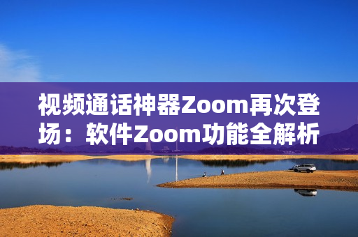 视频通话神器Zoom再次登场：软件Zoom功能全解析