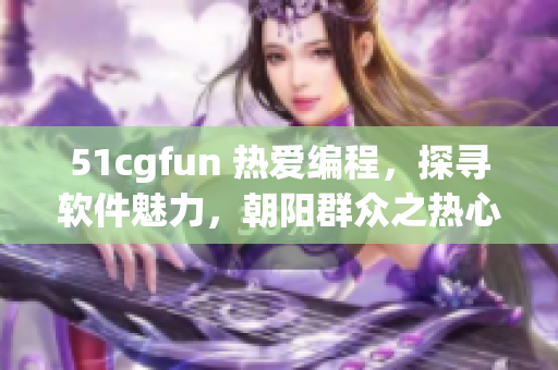 51cgfun 热爱编程，探寻软件魅力，朝阳群众之热心分享