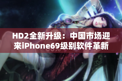 HD2全新升级：中国市场迎来iPhone69级别软件革新