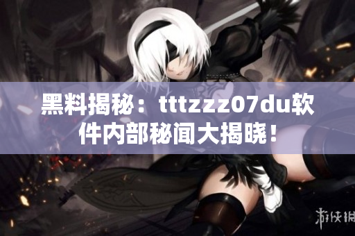 黑料揭秘：tttzzz07du软件内部秘闻大揭晓！