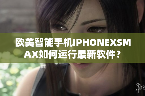 欧美智能手机IPHONEXSMAX如何运行最新软件？