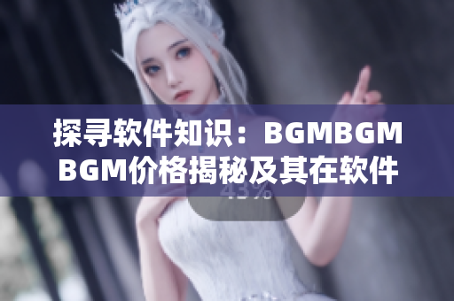 探寻软件知识：BGMBGMBGM价格揭秘及其在软件开发中的运用探讨