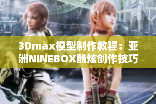 3Dmax模型制作教程：亚洲NINEBOX酷炫创作技巧分享