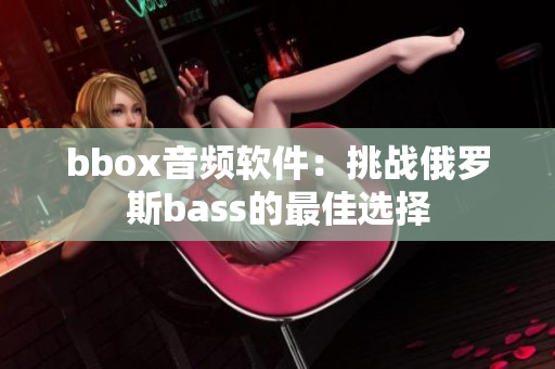 bbox音频软件：挑战俄罗斯bass的最佳选择