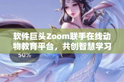 软件巨头Zoom联手在线动物教育平台，共创智慧学习新时代