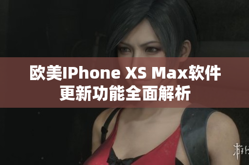 欧美IPhone XS Max软件更新功能全面解析