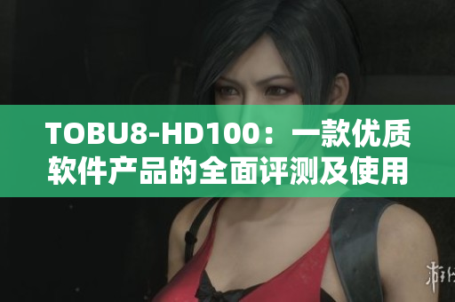 TOBU8-HD100：一款优质软件产品的全面评测及使用体验分享