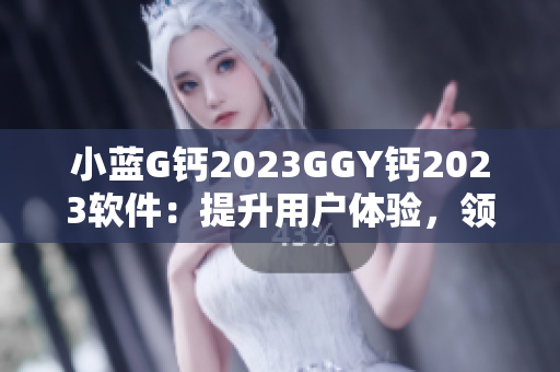 小蓝G钙2023GGY钙2023软件：提升用户体验，领先技术创新