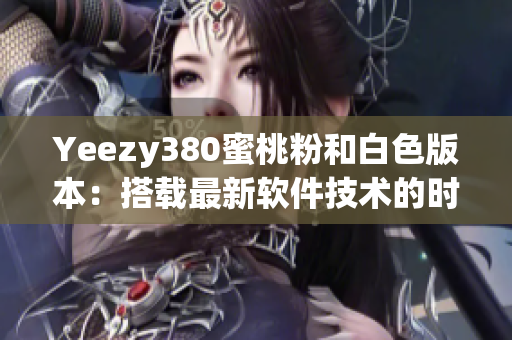 Yeezy380蜜桃粉和白色版本：搭载最新软件技术的时尚鞋款