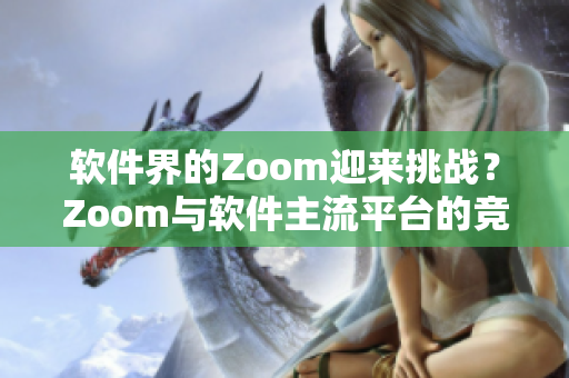 软件界的Zoom迎来挑战？Zoom与软件主流平台的竞争激烈对决