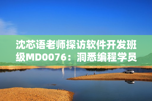 沈芯语老师探访软件开发班级MD0076：洞悉编程学员学习状态