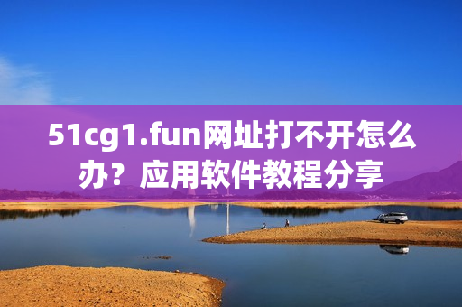 51cg1.fun网址打不开怎么办？应用软件教程分享