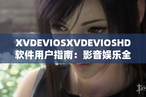 XVDEVIOSXVDEVIOSHD软件用户指南：影音娱乐全方位体验详解