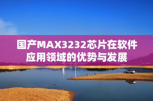 国产MAX3232芯片在软件应用领域的优势与发展