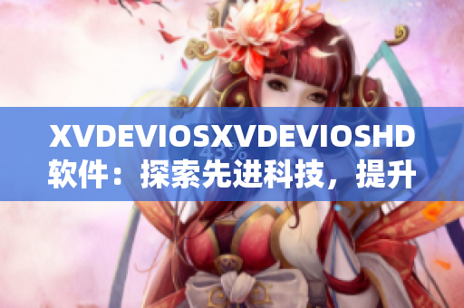 XVDEVIOSXVDEVIOSHD软件：探索先进科技，提升用户体验