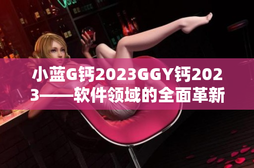 小蓝G钙2023GGY钙2023——软件领域的全面革新