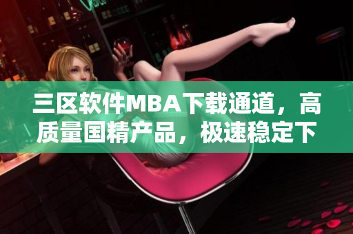 三区软件MBA下载通道，高质量国精产品，极速稳定下载速度