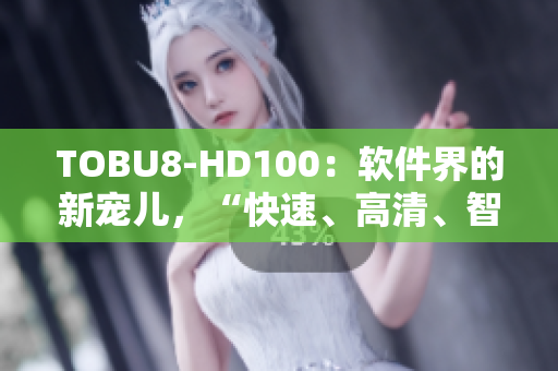 TOBU8-HD100：软件界的新宠儿，“快速、高清、智能”功能值得期待