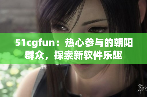 51cgfun：热心参与的朝阳群众，探索新软件乐趣