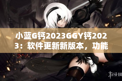 小蓝G钙2023GGY钙2023：软件更新新版本，功能升级全新体验