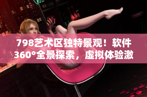 798艺术区独特景观！软件360°全景探索，虚拟体验激发无限创意