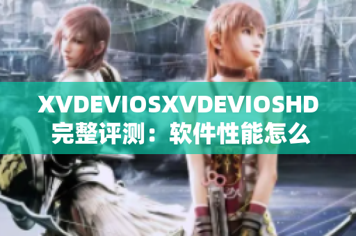 XVDEVIOSXVDEVIOSHD 完整评测：软件性能怎么样？