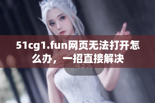 51cg1.fun网页无法打开怎么办，一招直接解决