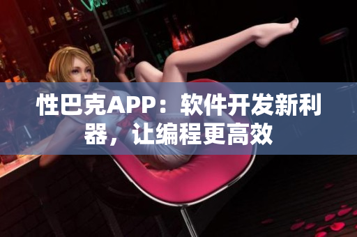 性巴克APP：软件开发新利器，让编程更高效