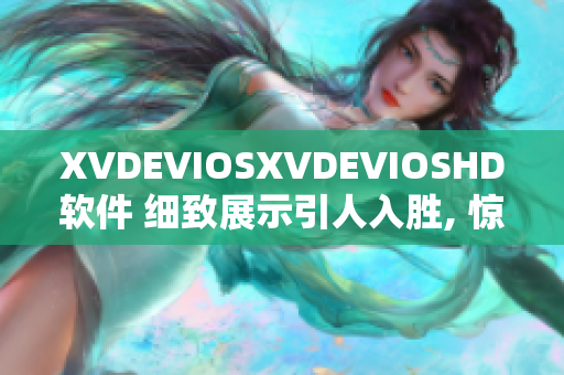 XVDEVIOSXVDEVIOSHD软件 细致展示引人入胜, 惊艳视听效果