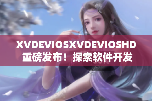 XVDEVIOSXVDEVIOSHD 重磅发布！探索软件开发的新世界