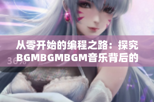 从零开始的编程之路：探究BGMBGMBGM音乐背后的技术与价值