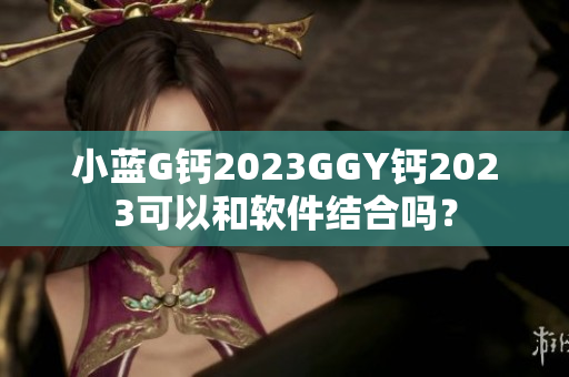 小蓝G钙2023GGY钙2023可以和软件结合吗？