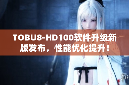 TOBU8-HD100软件升级新版发布，性能优化提升！