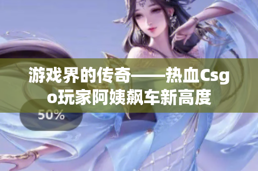 游戏界的传奇——热血Csgo玩家阿姨飙车新高度