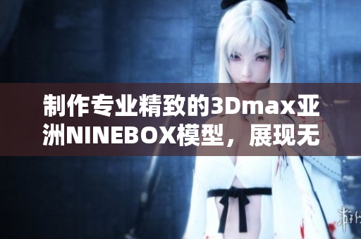 制作专业精致的3Dmax亚洲NINEBOX模型，展现无限创意可能