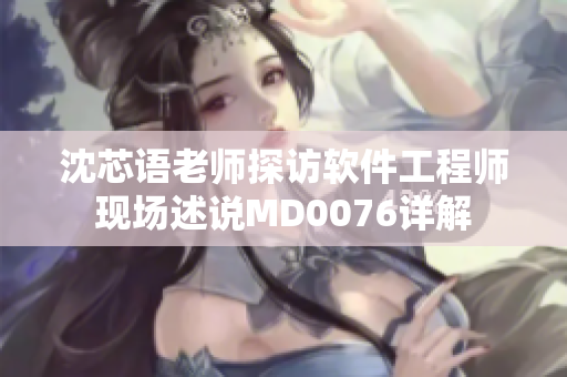 沈芯语老师探访软件工程师现场述说MD0076详解