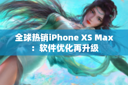 全球热销iPhone XS Max：软件优化再升级