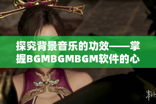 探究背景音乐的功效——掌握BGMBGMBGM软件的心理影响与价格分析