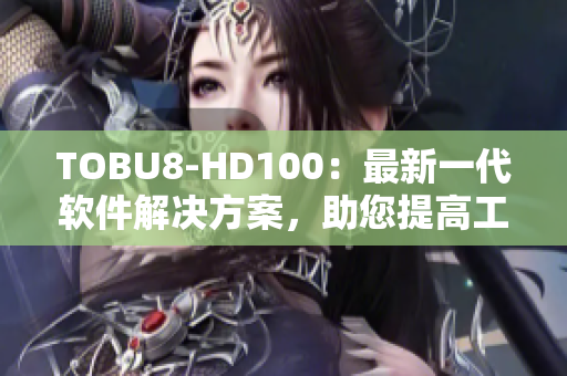 TOBU8-HD100：最新一代软件解决方案，助您提高工作效率