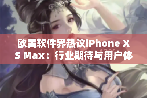 欧美软件界热议iPhone XS Max：行业期待与用户体验