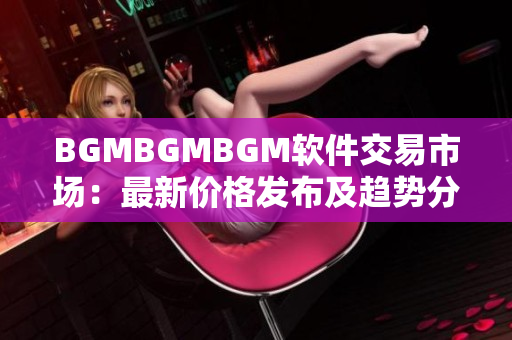 BGMBGMBGM软件交易市场：最新价格发布及趋势分析