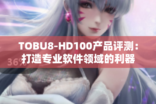 TOBU8-HD100产品评测：打造专业软件领域的利器