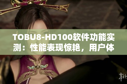 TOBU8-HD100软件功能实测：性能表现惊艳，用户体验全面升级