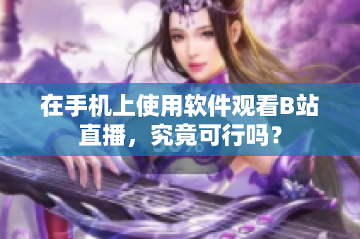 在手机上使用软件观看B站直播，究竟可行吗？