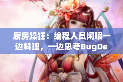 厨房躁狂：编程人员闲暇一边料理，一边思考BugDebug