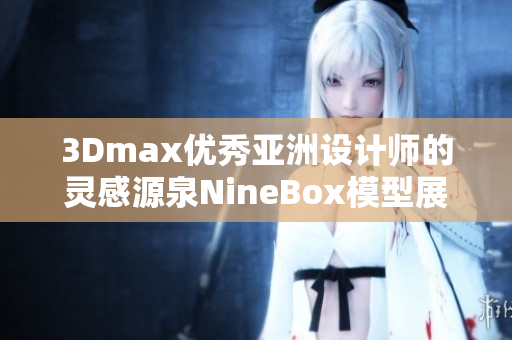 3Dmax优秀亚洲设计师的灵感源泉NineBox模型展示