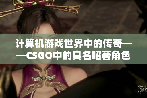 计算机游戏世界中的传奇——CSGO中的臭名昭著角色重新审视