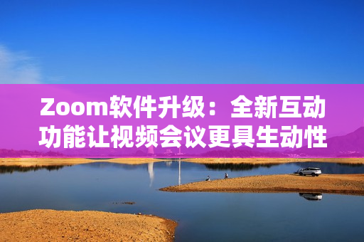 Zoom软件升级：全新互动功能让视频会议更具生动性